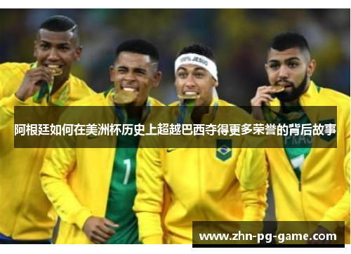 阿根廷如何在美洲杯历史上超越巴西夺得更多荣誉的背后故事