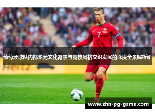 葡萄牙球队内部多元文化背景与竞技风格交织发展的深度全景解析研 葡萄牙球队内部多元文化背景与竞技风格交织发展的深度全景解析研