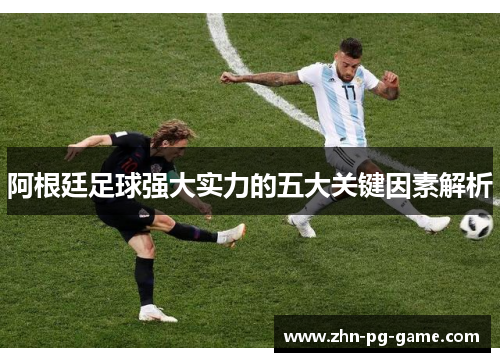 阿根廷足球强大实力的五大关键因素解析 阿根廷足球强大实力的五大关键因素解析