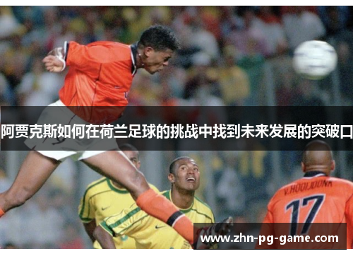 阿贾克斯如何在荷兰足球的挑战中找到未来发展的突破口 阿贾克斯如何在荷兰足球的挑战中找到未来发展的突破口