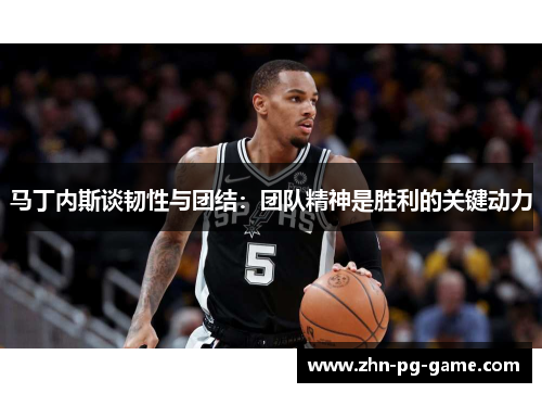 马丁内斯谈韧性与团结：团队精神是胜利的关键动力