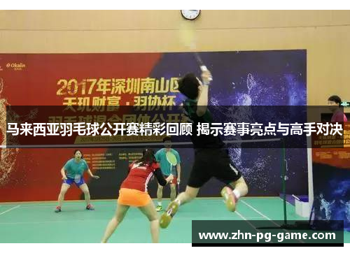 马来西亚羽毛球公开赛精彩回顾 揭示赛事亮点与高手对决