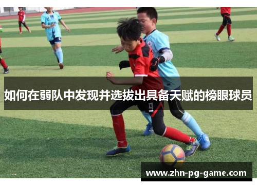 如何在弱队中发现并选拔出具备天赋的榜眼球员 如何在弱队中发现并选拔出具备天赋的榜眼球员
