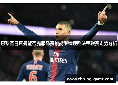 巴黎圣日耳曼能否克服马赛挑战继续领跑法甲联赛走势分析