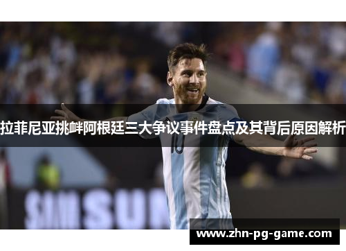 拉菲尼亚挑衅阿根廷三大争议事件盘点及其背后原因解析