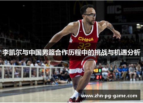 李凯尔与中国男篮合作历程中的挑战与机遇分析 李凯尔与中国男篮合作历程中的挑战与机遇分析