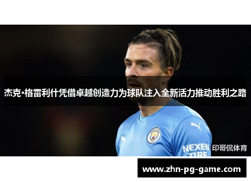 杰克·格雷利什凭借卓越创造力为球队注入全新活力推动胜利之路