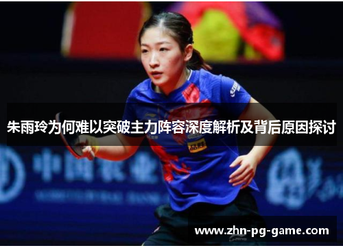 朱雨玲为何难以突破主力阵容深度解析及背后原因探讨 朱雨玲为何难以突破主力阵容深度解析及背后原因探讨