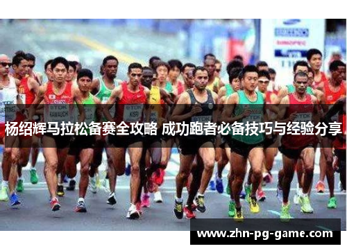 杨绍辉马拉松备赛全攻略 成功跑者必备技巧与经验分享 杨绍辉马拉松备赛全攻略 成功跑者必备技巧与经验分享