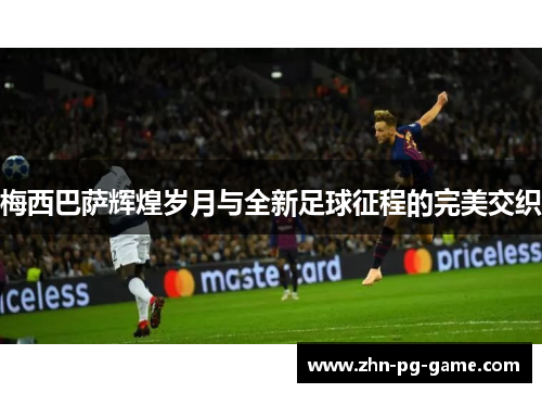 梅西巴萨辉煌岁月与全新足球征程的完美交织 梅西巴萨辉煌岁月与全新足球征程的完美交织