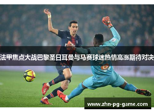 法甲焦点大战巴黎圣日耳曼与马赛球迷热情高涨期待对决