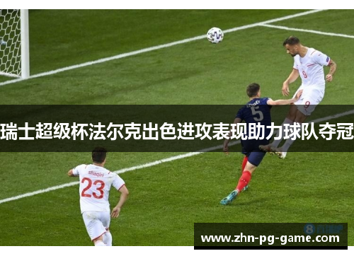 瑞士超级杯法尔克出色进攻表现助力球队夺冠