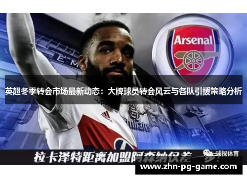 英超冬季转会市场最新动态：大牌球员转会风云与各队引援策略分析