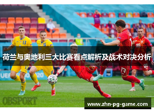 荷兰与奥地利三大比赛看点解析及战术对决分析