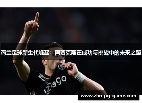 荷兰足球新生代崛起：阿贾克斯在成功与挑战中的未来之路