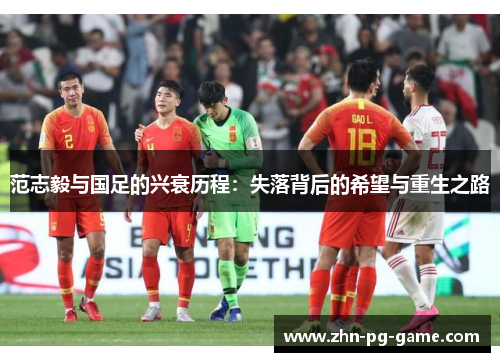 范志毅与国足的兴衰历程：失落背后的希望与重生之路