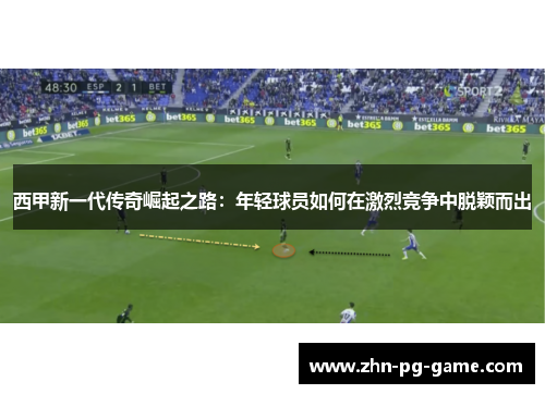 西甲新一代传奇崛起之路：年轻球员如何在激烈竞争中脱颖而出