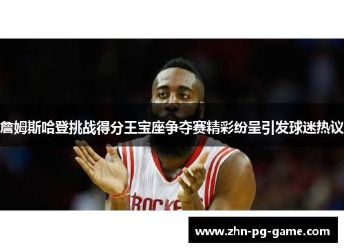 詹姆斯哈登挑战得分王宝座争夺赛精彩纷呈引发球迷热议