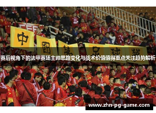 赛后视角下的法甲赛场主帅思路变化与战术价值值得重点关注趋势解析