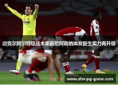 迈克尔阿尔特塔战术革新助阿森纳焕发新生实力再升级