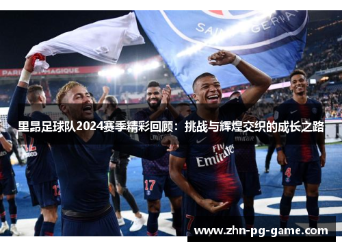 里昂足球队2024赛季精彩回顾：挑战与辉煌交织的成长之路