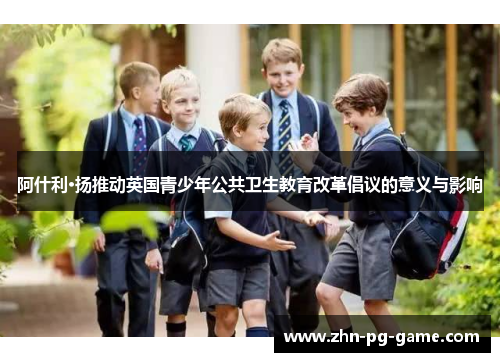阿什利·扬推动英国青少年公共卫生教育改革倡议的意义与影响
