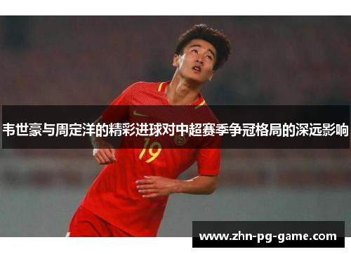 韦世豪与周定洋的精彩进球对中超赛季争冠格局的深远影响